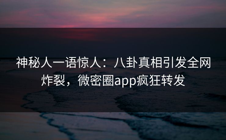 神秘人一语惊人：八卦真相引发全网炸裂，微密圈app疯狂转发