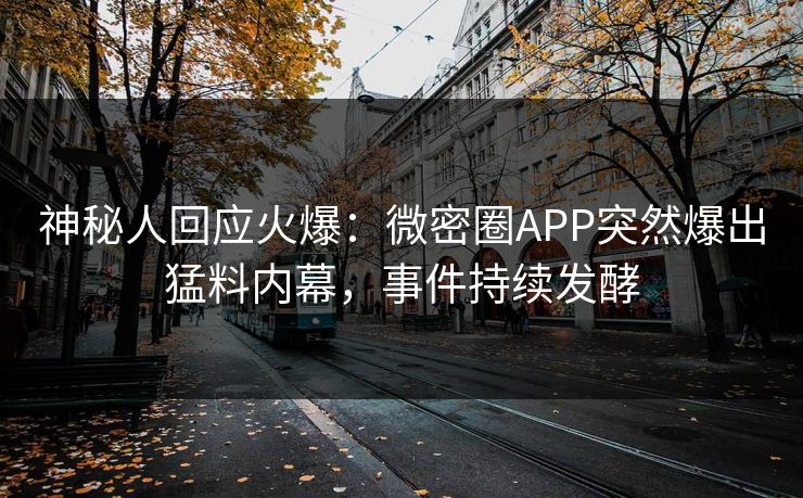 神秘人回应火爆：微密圈APP突然爆出猛料内幕，事件持续发酵