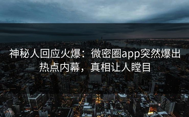 神秘人回应火爆：微密圈app突然爆出热点内幕，真相让人瞠目
