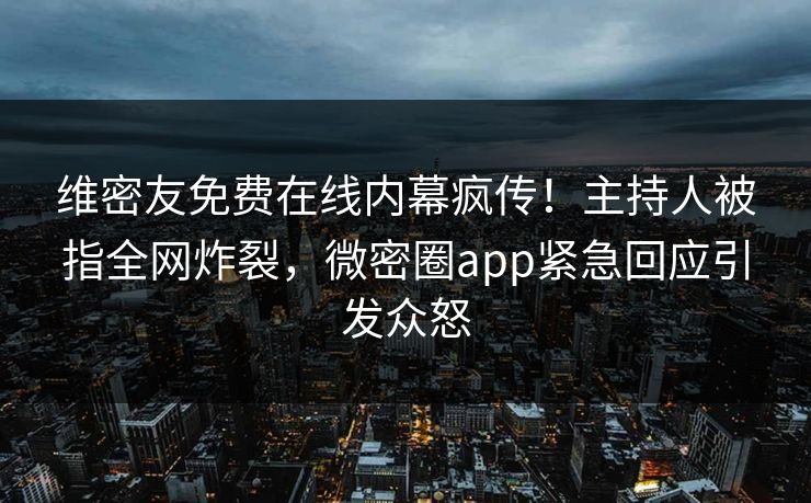 维密友免费在线内幕疯传！主持人被指全网炸裂，微密圈app紧急回应引发众怒