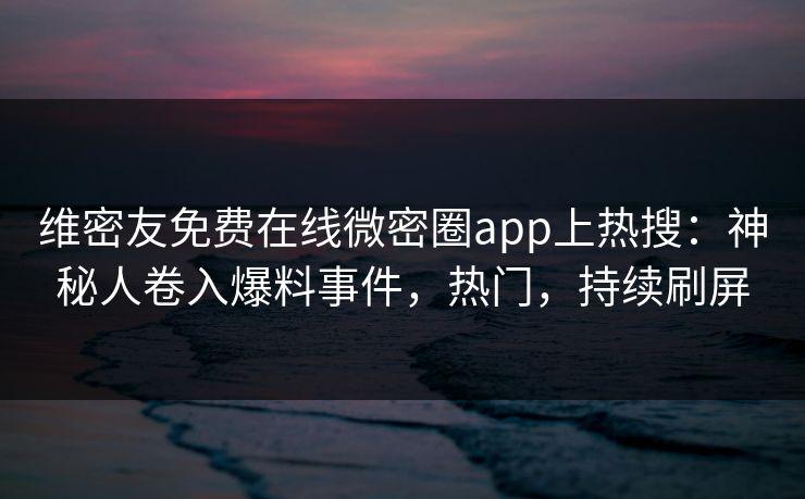 维密友免费在线微密圈app上热搜：神秘人卷入爆料事件，热门，持续刷屏