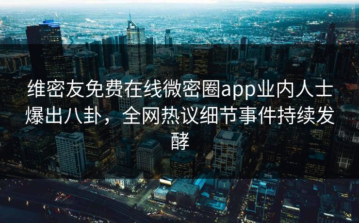 维密友免费在线微密圈app业内人士爆出八卦，全网热议细节事件持续发酵