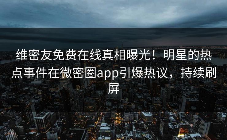 维密友免费在线真相曝光！明星的热点事件在微密圈app引爆热议，持续刷屏