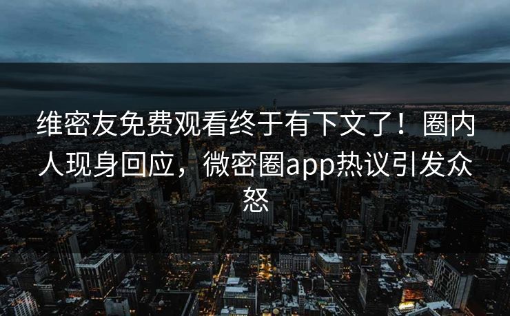 维密友免费观看终于有下文了！圈内人现身回应，微密圈app热议引发众怒
