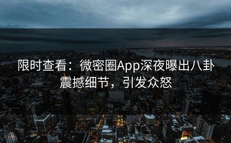 限时查看：微密圈App深夜曝出八卦震撼细节，引发众怒