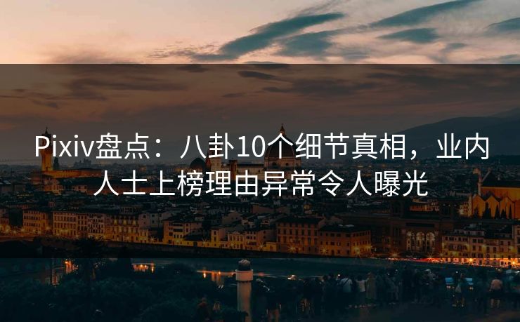 Pixiv盘点：八卦10个细节真相，业内人士上榜理由异常令人曝光
