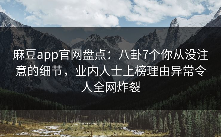 麻豆app官网盘点：八卦7个你从没注意的细节，业内人士上榜理由异常令人全网炸裂