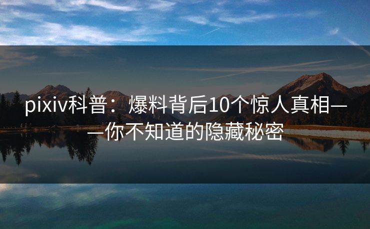 pixiv科普：爆料背后10个惊人真相——你不知道的隐藏秘密