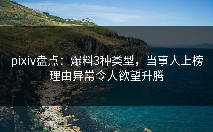 pixiv盘点：爆料3种类型，当事人上榜理由异常令人欲望升腾