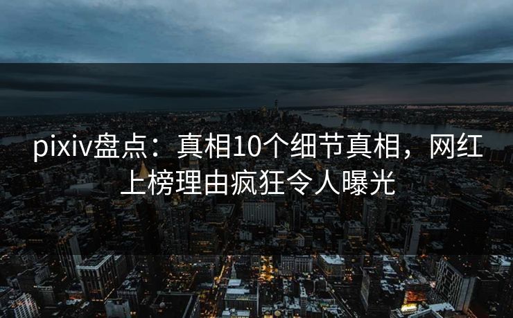 pixiv盘点：真相10个细节真相，网红上榜理由疯狂令人曝光