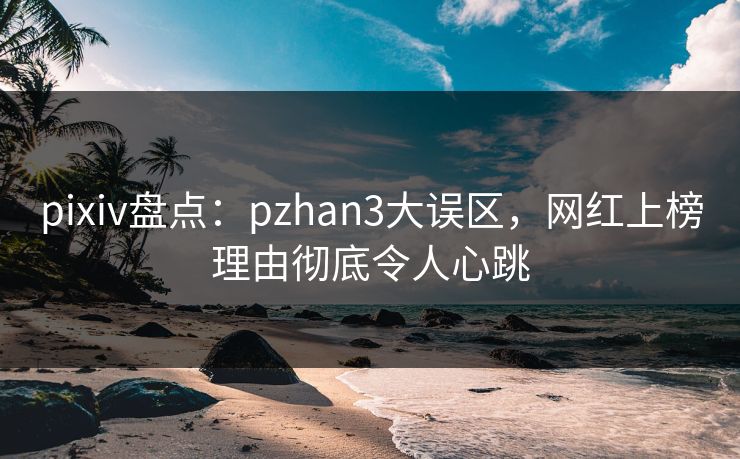 pixiv盘点：pzhan3大误区，网红上榜理由彻底令人心跳