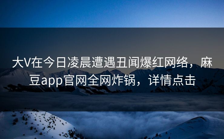 大V在今日凌晨遭遇丑闻爆红网络，麻豆app官网全网炸锅，详情点击