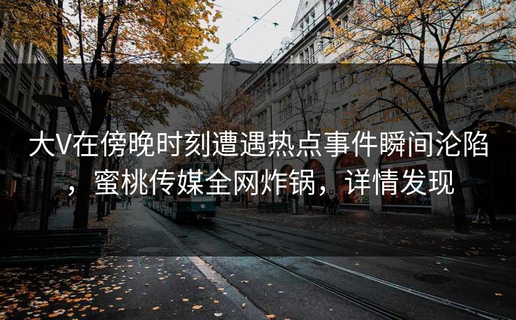 大V在傍晚时刻遭遇热点事件瞬间沦陷，蜜桃传媒全网炸锅，详情发现