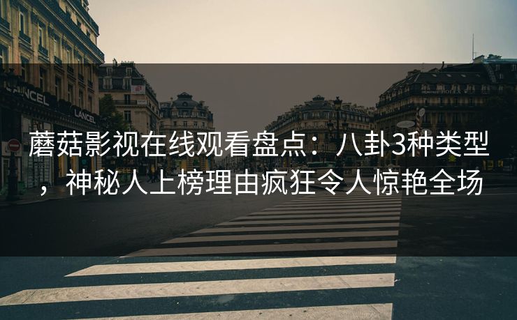 蘑菇影视在线观看盘点：八卦3种类型，神秘人上榜理由疯狂令人惊艳全场