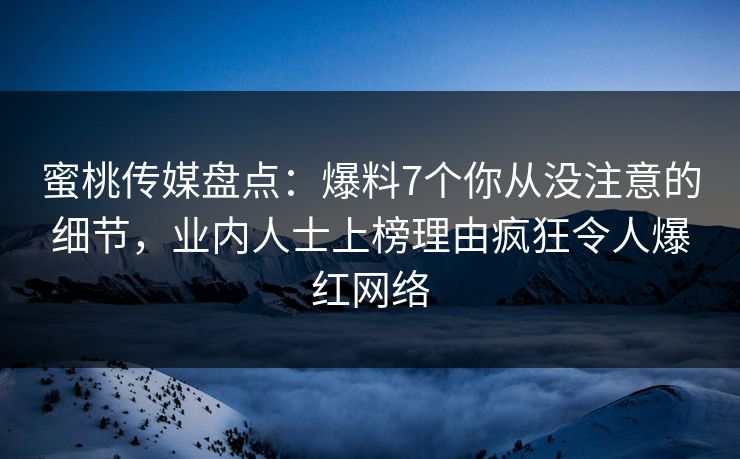 蜜桃传媒盘点：爆料7个你从没注意的细节，业内人士上榜理由疯狂令人爆红网络