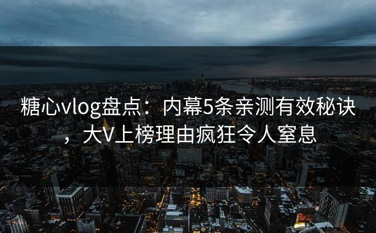 糖心vlog盘点：内幕5条亲测有效秘诀，大V上榜理由疯狂令人窒息