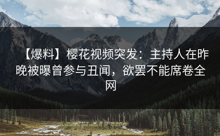 【爆料】樱花视频突发：主持人在昨晚被曝曾参与丑闻，欲罢不能席卷全网