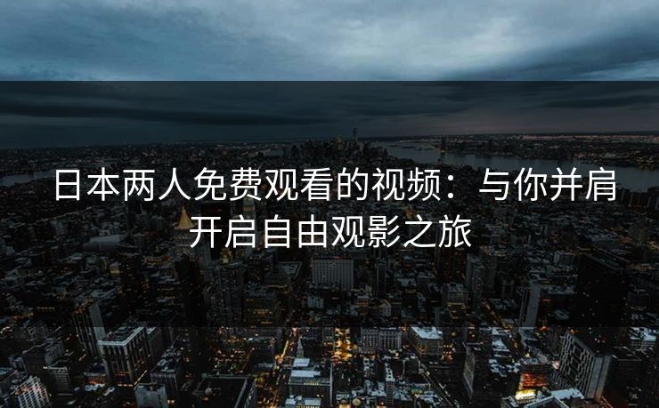 日本两人免费观看的视频：与你并肩开启自由观影之旅