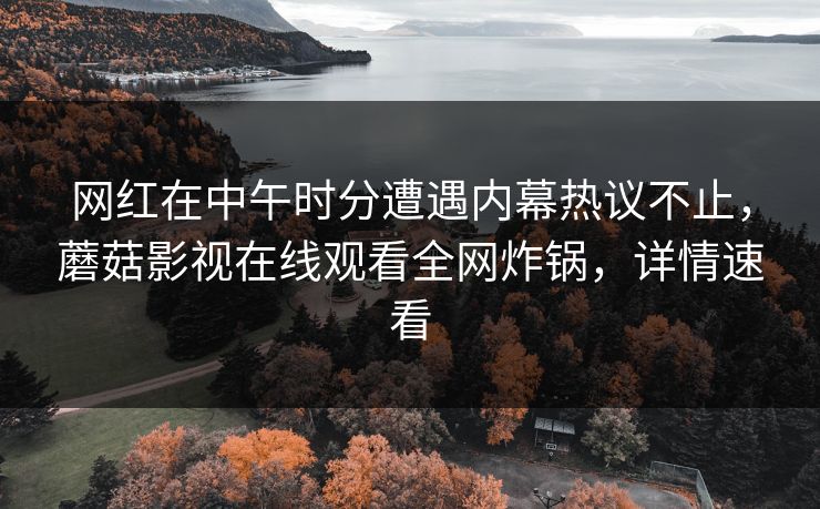 网红在中午时分遭遇内幕热议不止，蘑菇影视在线观看全网炸锅，详情速看