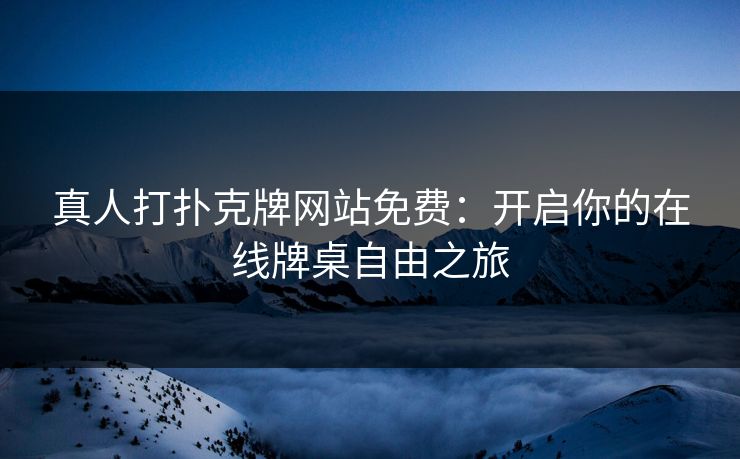 真人打扑克牌网站免费：开启你的在线牌桌自由之旅