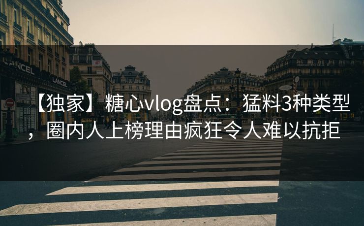 【独家】糖心vlog盘点：猛料3种类型，圈内人上榜理由疯狂令人难以抗拒