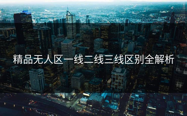 精品无人区一线二线三线区别全解析