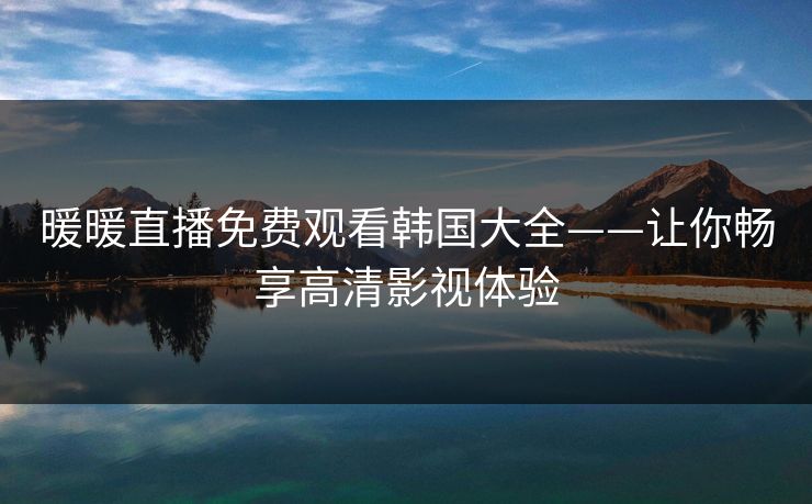 暖暖直播免费观看韩国大全——让你畅享高清影视体验