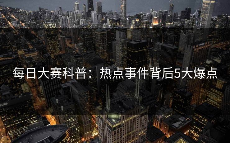 每日大赛科普：热点事件背后5大爆点