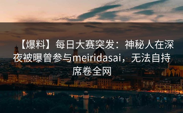 【爆料】每日大赛突发：神秘人在深夜被曝曾参与meiridasai，无法自持席卷全网