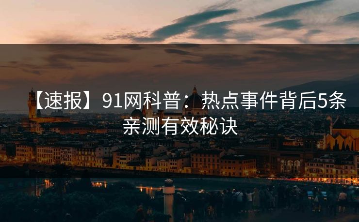 【速报】91网科普：热点事件背后5条亲测有效秘诀