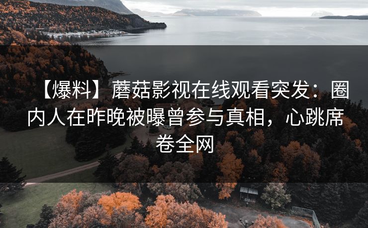 【爆料】蘑菇影视在线观看突发：圈内人在昨晚被曝曾参与真相，心跳席卷全网