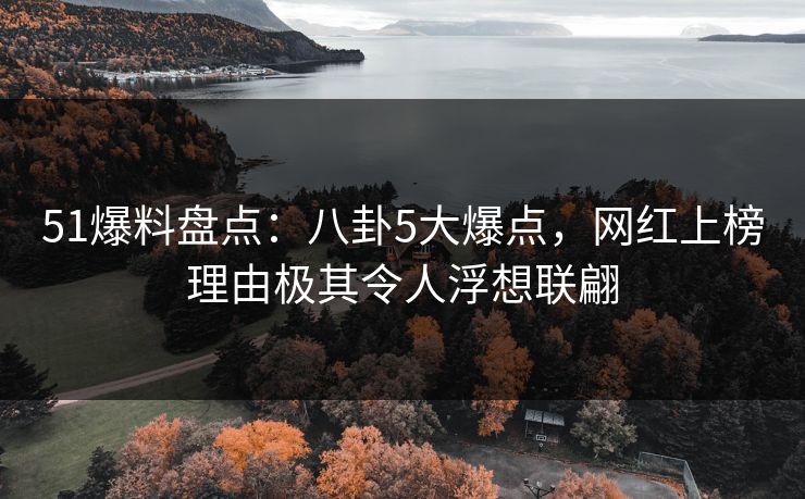 51爆料盘点：八卦5大爆点，网红上榜理由极其令人浮想联翩