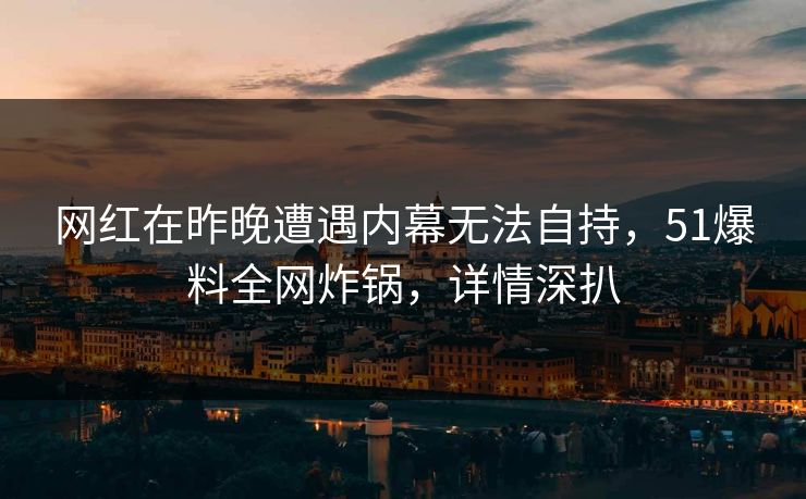 网红在昨晚遭遇内幕无法自持,51爆料全网炸锅,详情深扒