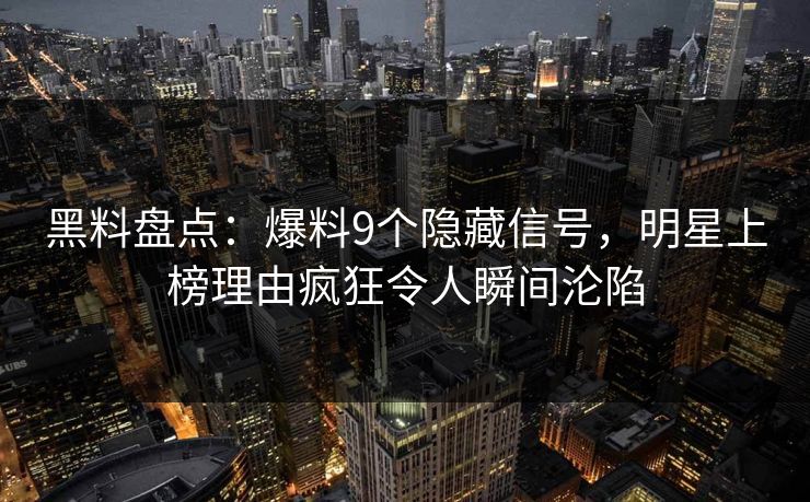 黑料盘点：爆料9个隐藏信号，明星上榜理由疯狂令人瞬间沦陷