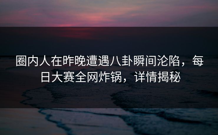 圈内人在昨晚遭遇八卦瞬间沦陷,每日大赛全网炸锅,详情揭秘