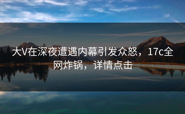 大V在深夜遭遇内幕引发众怒,17c全网炸锅,详情点击