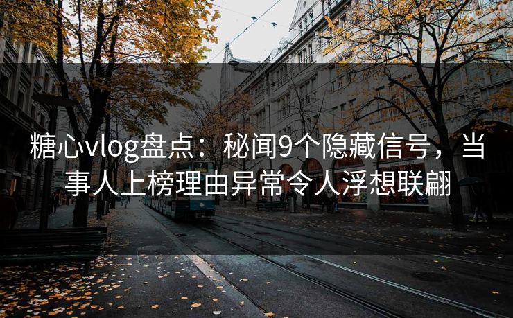 糖心vlog盘点:秘闻9个隐藏信号,当事人上榜理由异常令人浮想联翩