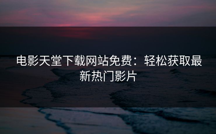 电影天堂下载网站免费：轻松获取最新热门影片