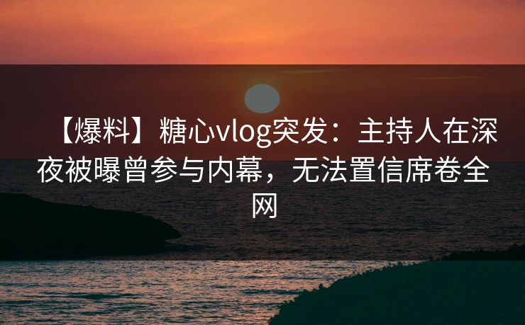 【爆料】糖心vlog突发:主持人在深夜被曝曾参与内幕,无法置信席卷全网