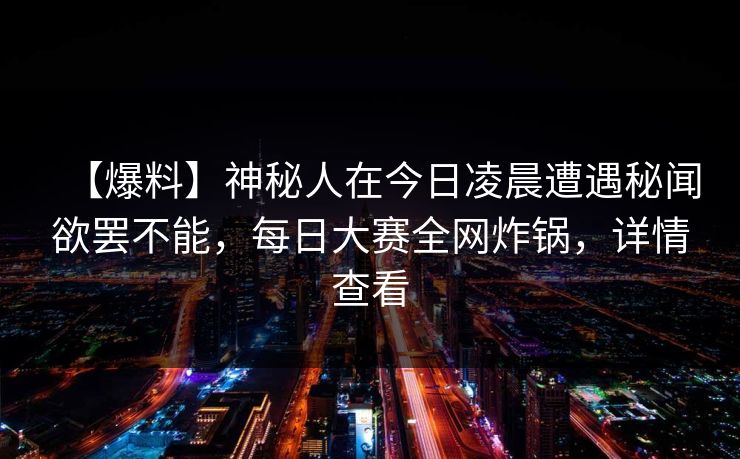 【爆料】神秘人在今日凌晨遭遇秘闻欲罢不能,每日大赛全网炸锅,详情查看