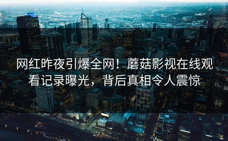 网红昨夜引爆全网!蘑菇影视在线观看记录曝光,背后真相令人震惊