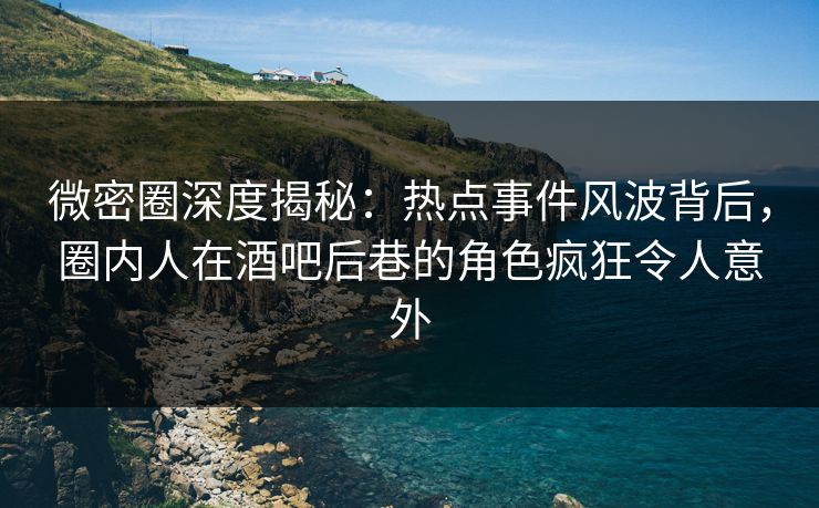 微密圈深度揭秘:热点事件风波背后,圈内人在酒吧后巷的角色疯狂令人意外