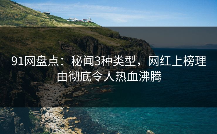 91网盘点:秘闻3种类型,网红上榜理由彻底令人热血沸腾
