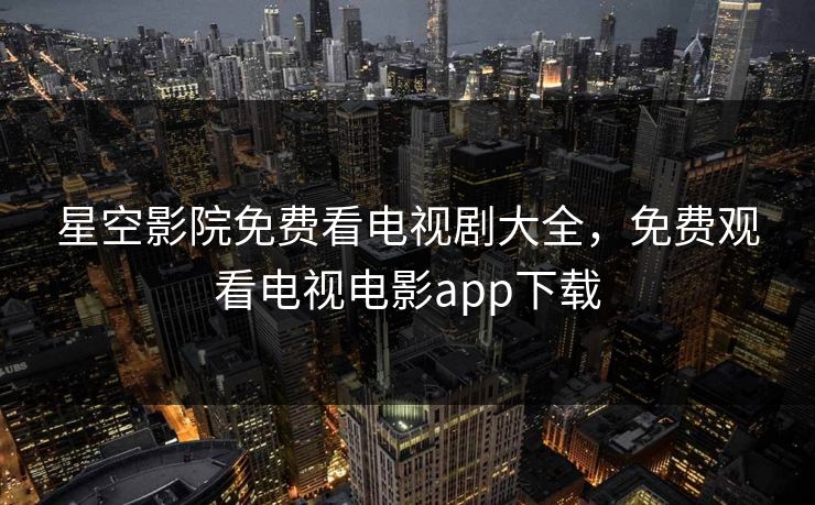 星空影院免费看电视剧大全，免费观看电视电影app下载