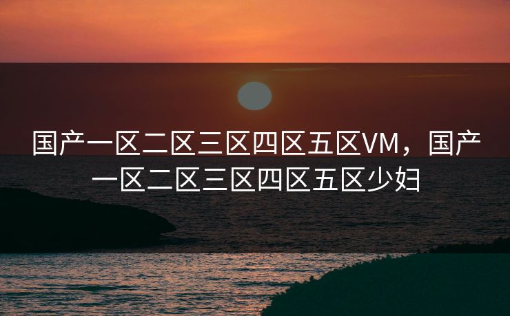 国产一区二区三区四区五区VM，国产一区二区三区四区五区少妇