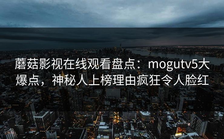 蘑菇影视在线观看盘点：mogutv5大爆点，神秘人上榜理由疯狂令人脸红
