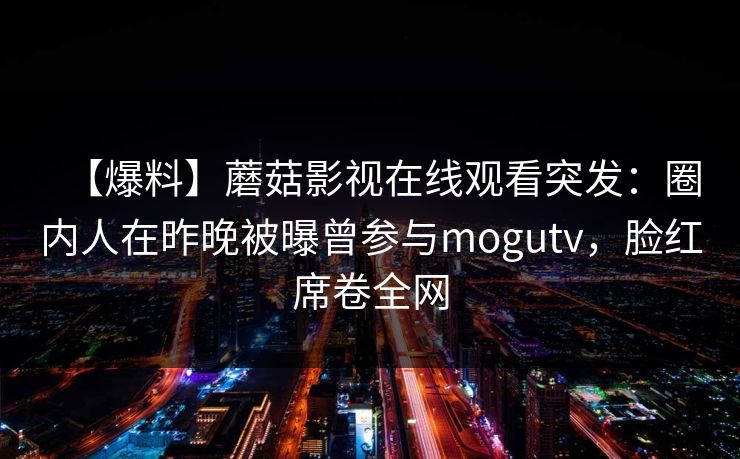 【爆料】蘑菇影视在线观看突发：圈内人在昨晚被曝曾参与mogutv，脸红席卷全网