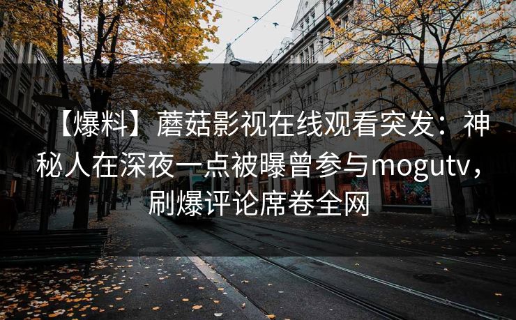 【爆料】蘑菇影视在线观看突发：神秘人在深夜一点被曝曾参与mogutv，刷爆评论席卷全网