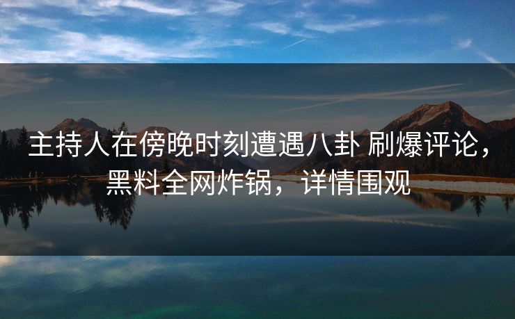 主持人在傍晚时刻遭遇八卦 刷爆评论，黑料全网炸锅，详情围观