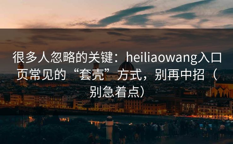 很多人忽略的关键：heiliaowang入口页常见的“套壳”方式，别再中招（别急着点）